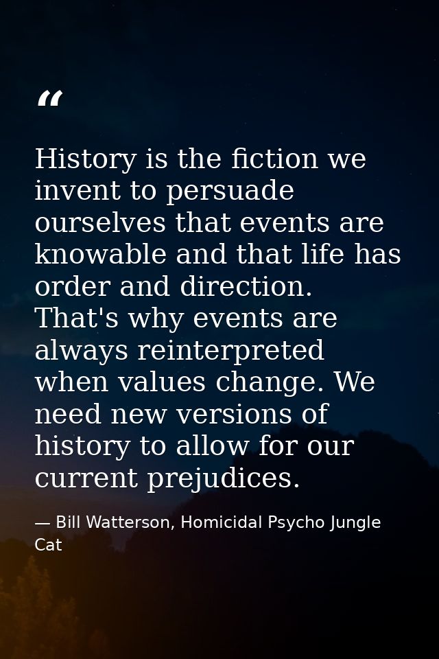 History is the fiction we invent to persuade ourselves that events are knowable and that life has order and direction. T — Bill Watterson, Homicidal Psycho Jungle Cat