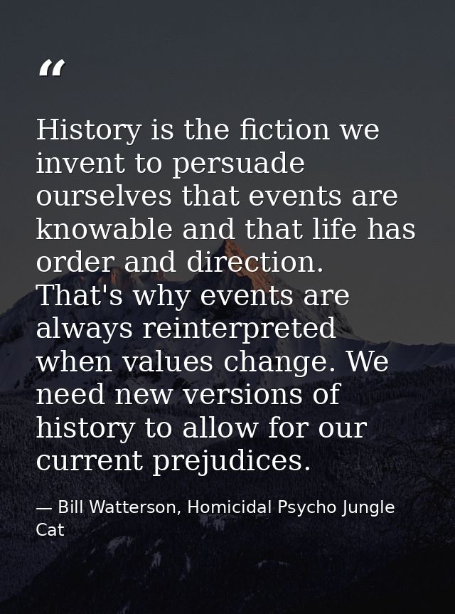 History is the fiction we invent to persuade ourselves that events are knowable and that life has order and direction. T — Bill Watterson, Homicidal Psycho Jungle Cat