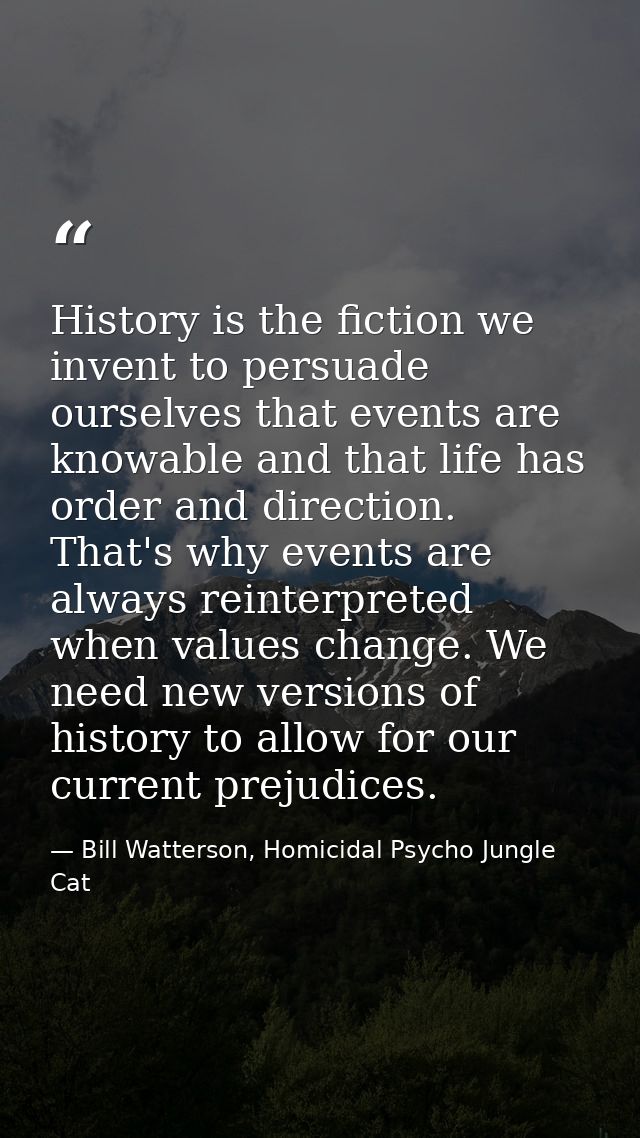 History is the fiction we invent to persuade ourselves that events are knowable and that life has order and direction. T — Bill Watterson, Homicidal Psycho Jungle Cat