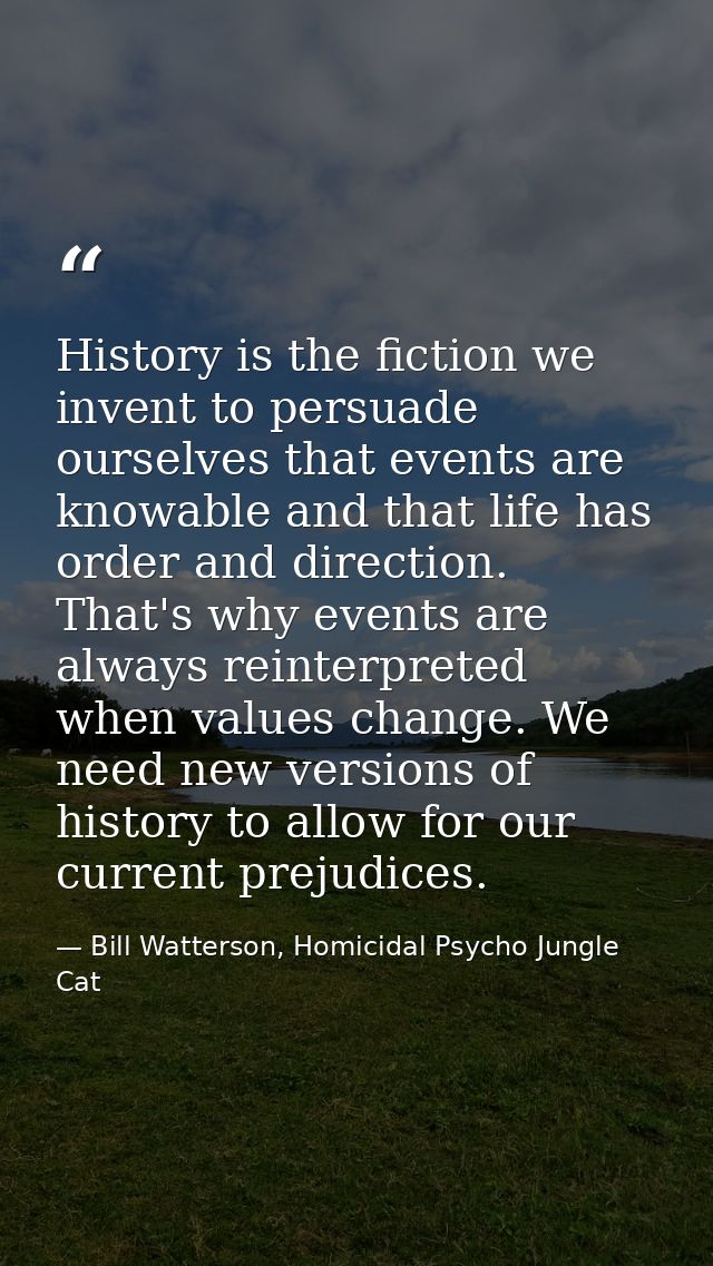 History is the fiction we invent to persuade ourselves that events are knowable and that life has order and direction. T — Bill Watterson, Homicidal Psycho Jungle Cat