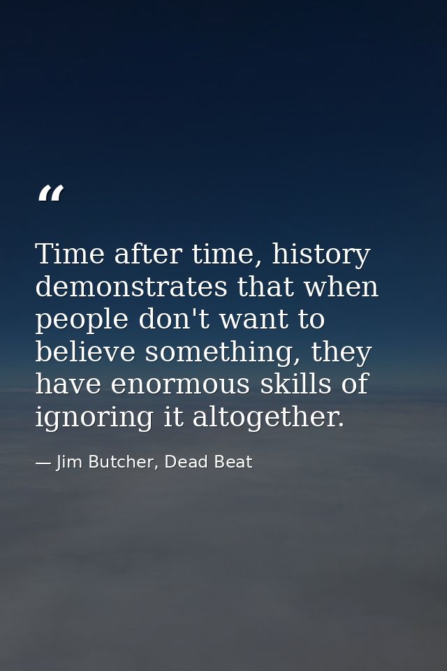Time after time, history demonstrates that when people don't want to believe something, they have enormous skills of ign — Jim Butcher, Dead Beat