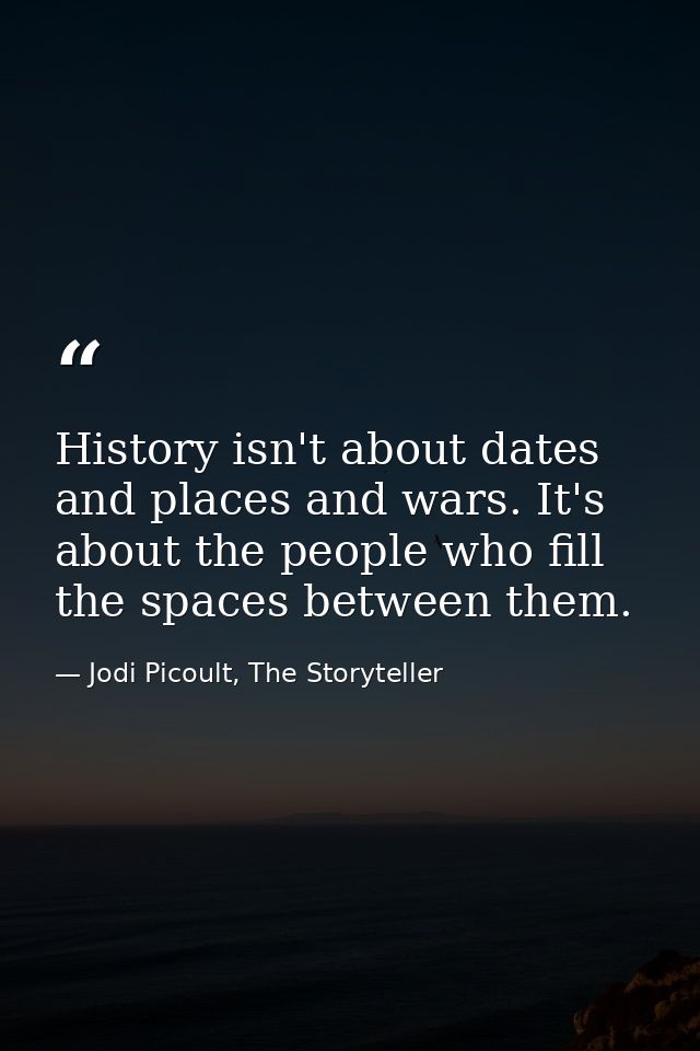 History isn't about dates and places and wars. It's about the people who fill the spaces between them. — Jodi Picoult, The Storyteller