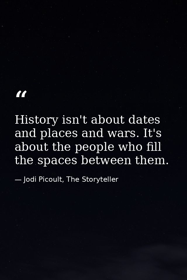 History isn't about dates and places and wars. It's about the people who fill the spaces between them. — Jodi Picoult, The Storyteller