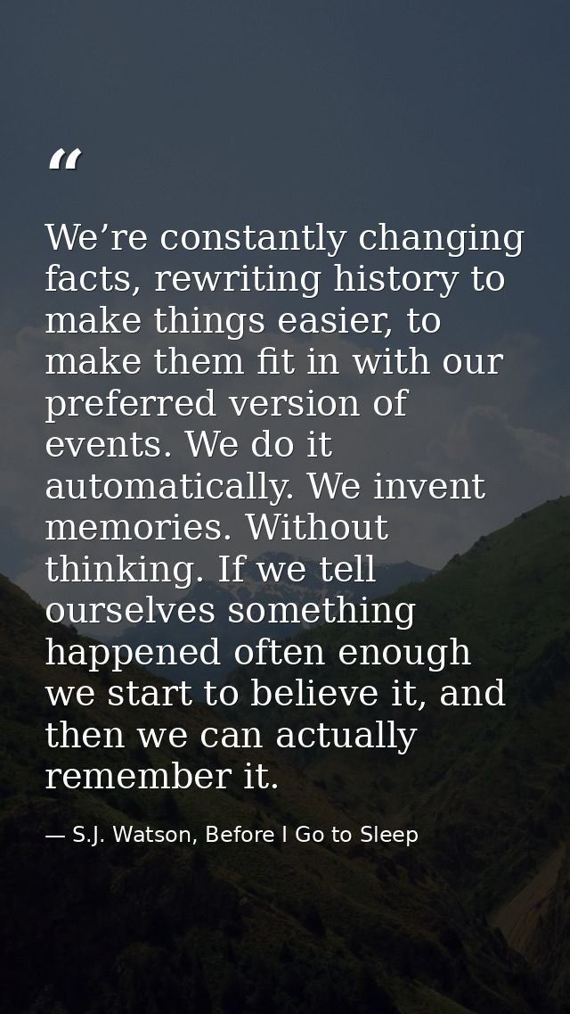We’re constantly changing facts, rewriting history to make things easier, to make them fit in with our preferred version — S.J. Watson, Before I Go to Sleep