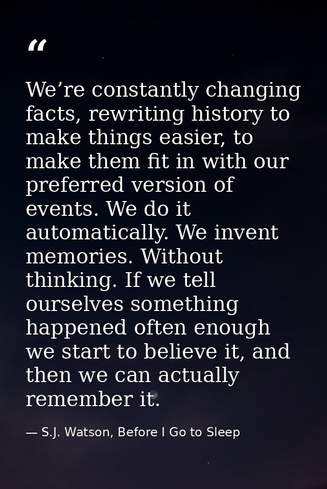 We’re constantly changing facts, rewriting history to make things easier, to make them fit in with our preferred version — S.J. Watson, Before I Go to Sleep