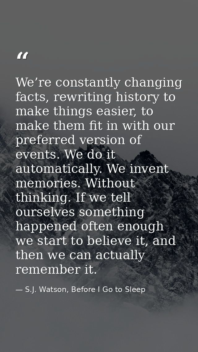 We’re constantly changing facts, rewriting history to make things easier, to make them fit in with our preferred version — S.J. Watson, Before I Go to Sleep