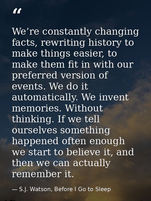 We’re constantly changing facts, rewriting history to make things easier, to make them fit in with our preferred version — S.J. Watson, Before I Go to Sleep