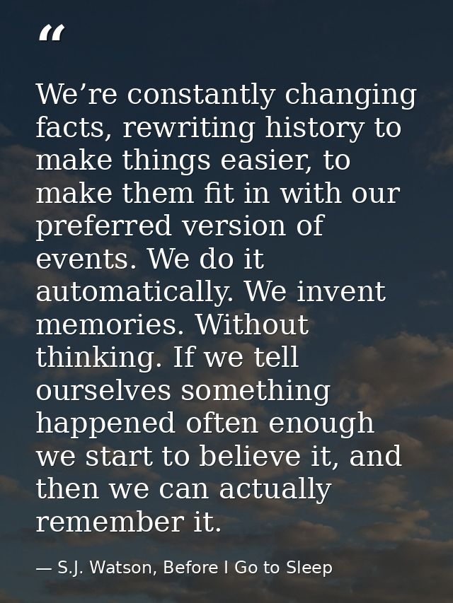 We’re constantly changing facts, rewriting history to make things easier, to make them fit in with our preferred version — S.J. Watson, Before I Go to Sleep
