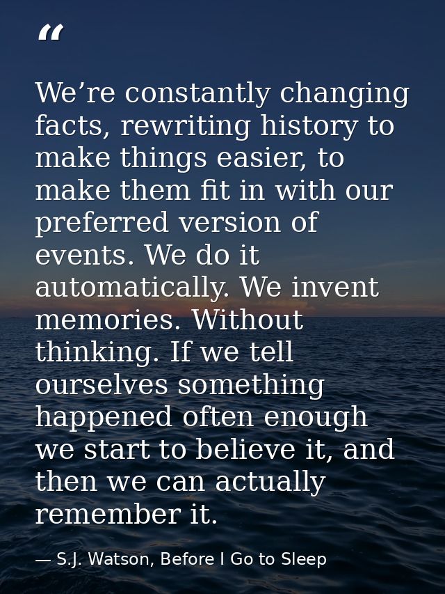 We’re constantly changing facts, rewriting history to make things easier, to make them fit in with our preferred version — S.J. Watson, Before I Go to Sleep
