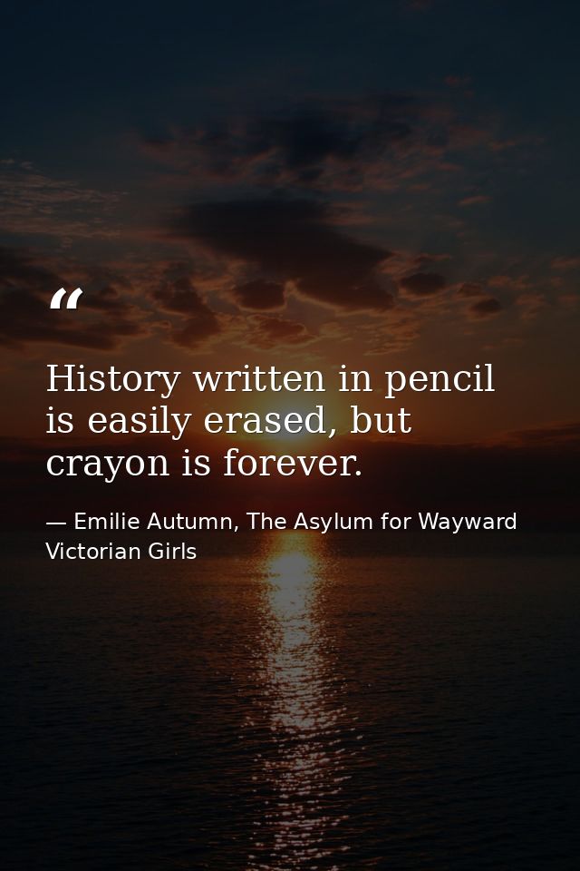 History written in pencil is easily erased, but crayon is forever. — Emilie Autumn, The Asylum for Wayward Victorian Girls