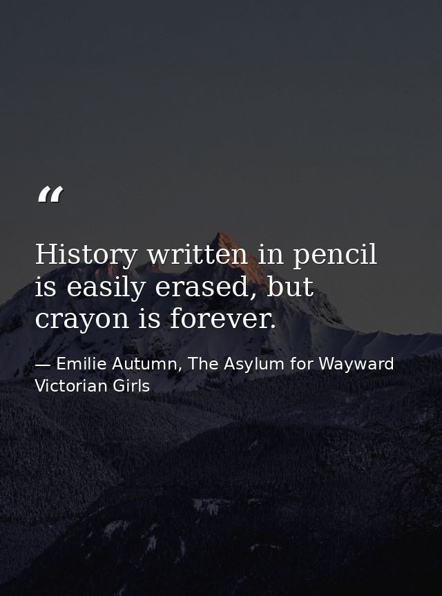 History written in pencil is easily erased, but crayon is forever. — Emilie Autumn, The Asylum for Wayward Victorian Girls