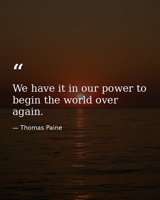 We have it in our power to begin the world over again. — Thomas Paine