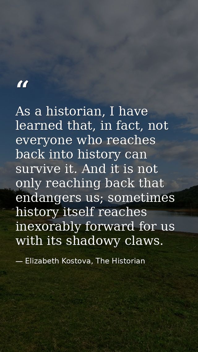 As a historian, I have learned that, in fact, not everyone who reaches back into history can survive it. And it is not o — Elizabeth Kostova, The Historian