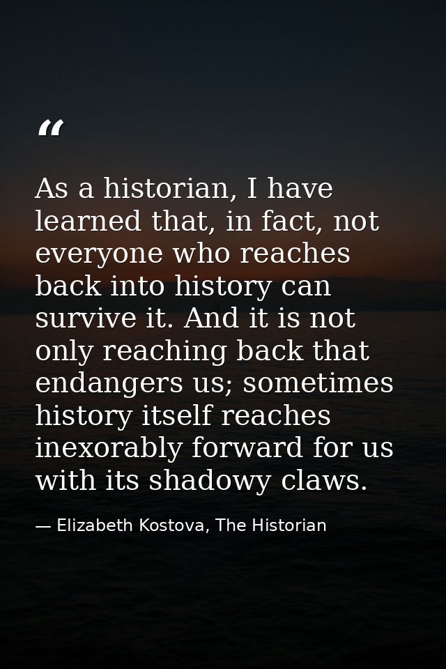 As a historian, I have learned that, in fact, not everyone who reaches back into history can survive it. And it is not o — Elizabeth Kostova, The Historian