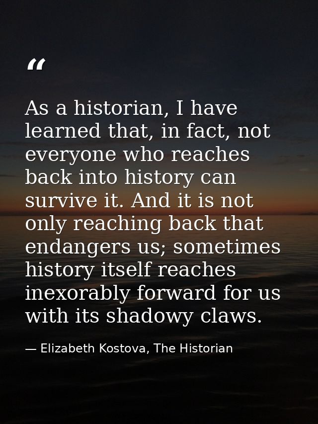 As a historian, I have learned that, in fact, not everyone who reaches back into history can survive it. And it is not o — Elizabeth Kostova, The Historian