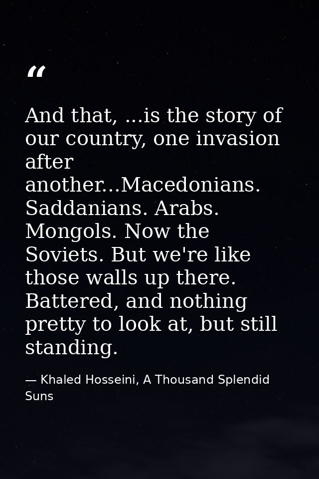 And that, ...is the story of our country, one invasion after another...Macedonians. Saddanians. Arabs. Mongols. Now the  — Khaled Hosseini, A Thousand Splendid Suns