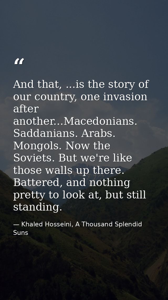 And that, ...is the story of our country, one invasion after another...Macedonians. Saddanians. Arabs. Mongols. Now the  — Khaled Hosseini, A Thousand Splendid Suns