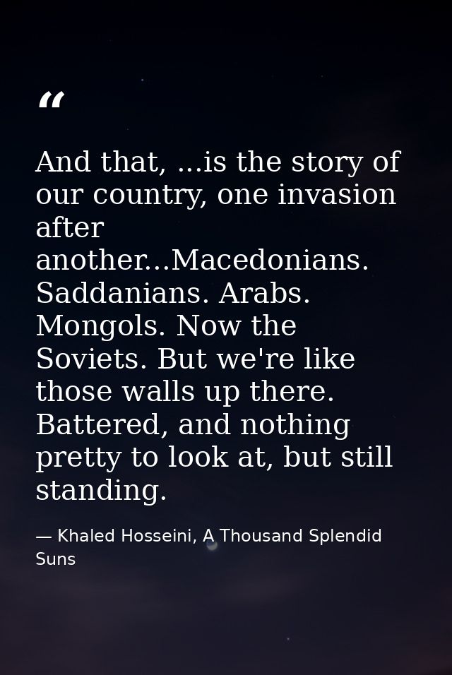 And that, ...is the story of our country, one invasion after another...Macedonians. Saddanians. Arabs. Mongols. Now the  — Khaled Hosseini, A Thousand Splendid Suns