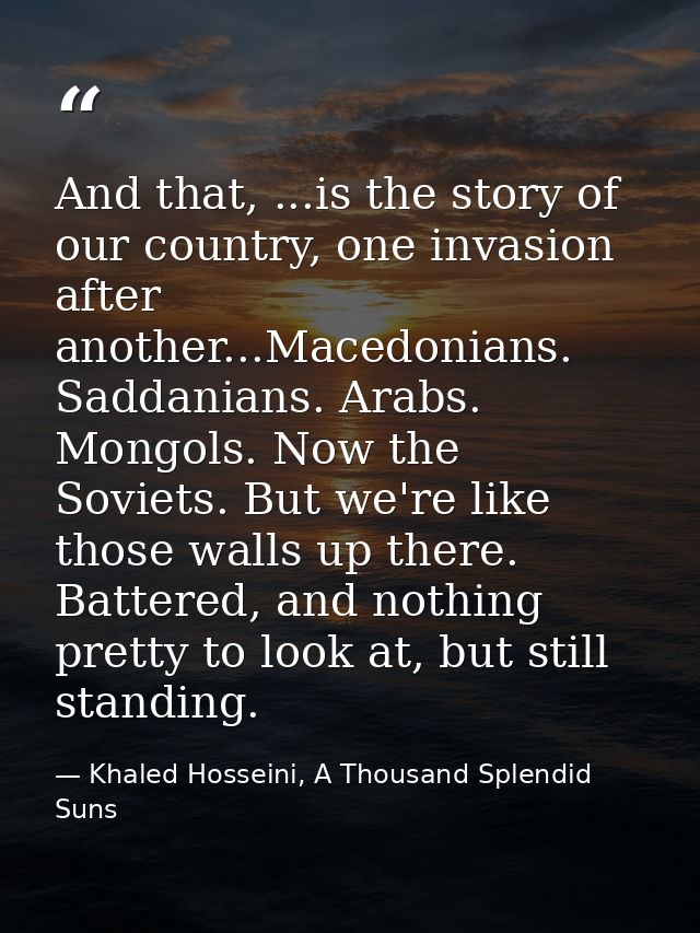 And that, ...is the story of our country, one invasion after another...Macedonians. Saddanians. Arabs. Mongols. Now the  — Khaled Hosseini, A Thousand Splendid Suns