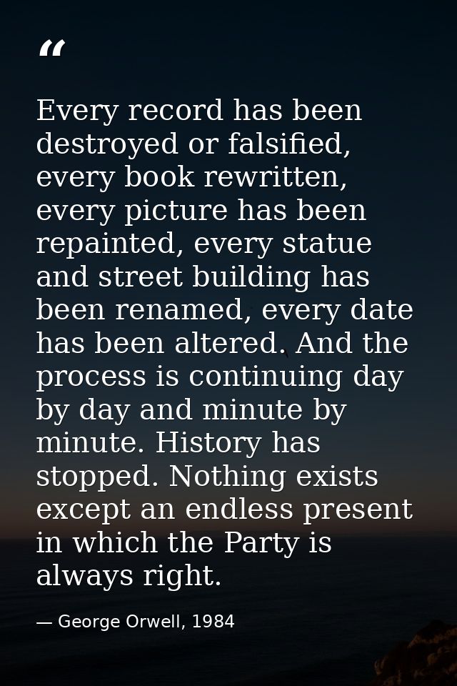 Every record has been destroyed or falsified, every book rewritten, every picture has been repainted, every statue and s — George Orwell, 1984