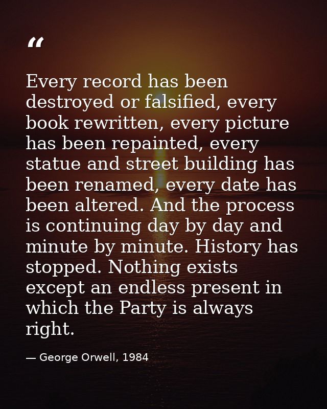 Every record has been destroyed or falsified, every book rewritten, every picture has been repainted, every statue and s — George Orwell, 1984