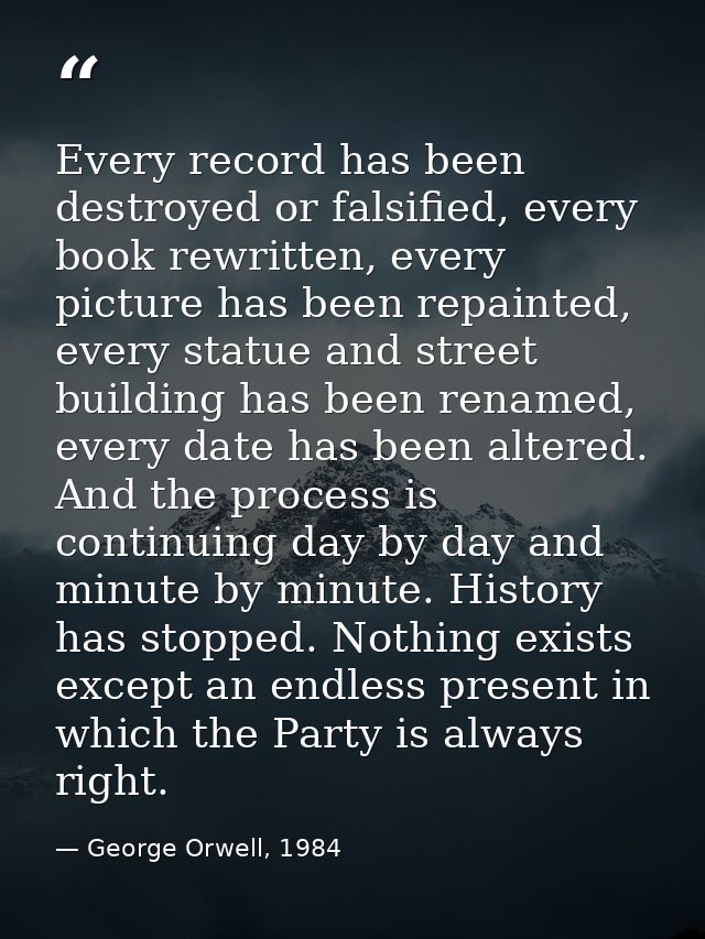 Every record has been destroyed or falsified, every book rewritten, every picture has been repainted, every statue and s — George Orwell, 1984