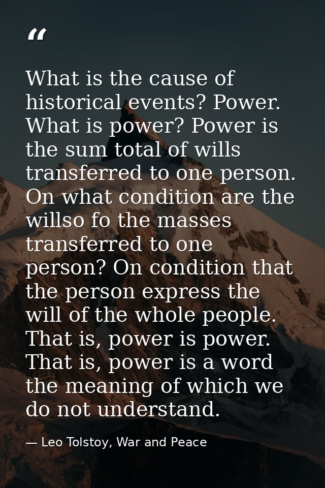 What is the cause of historical events? Power. What is power? Power is the sum total of wills transferred to one person. — Leo Tolstoy, War and Peace