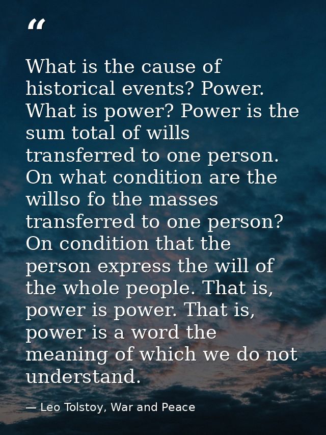 What is the cause of historical events? Power. What is power? Power is the sum total of wills transferred to one person. — Leo Tolstoy, War and Peace