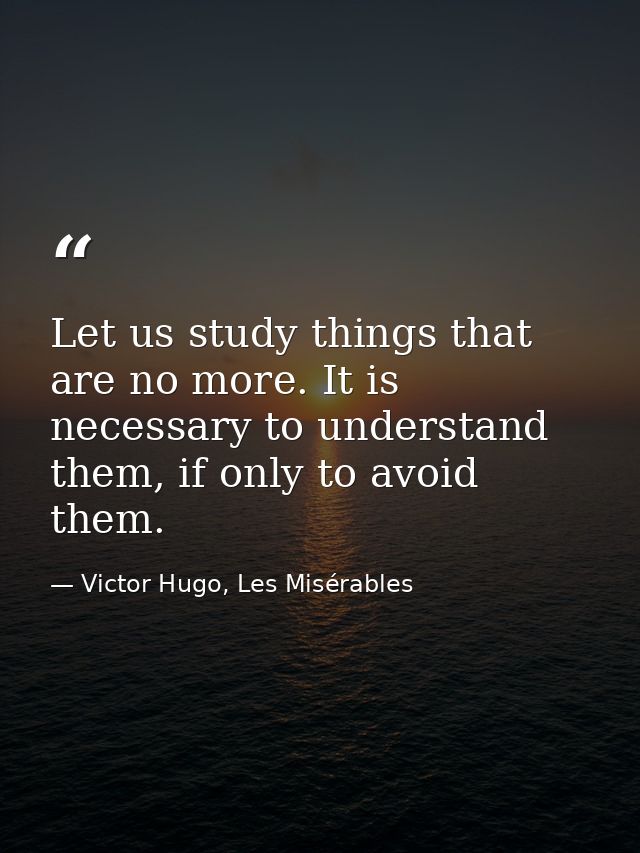 Let us study things that are no more. It is necessary to understand them, if only to avoid them. — Victor Hugo, Les Misérables