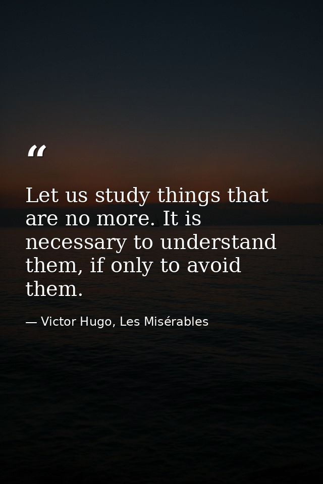 Let us study things that are no more. It is necessary to understand them, if only to avoid them. — Victor Hugo, Les Misérables