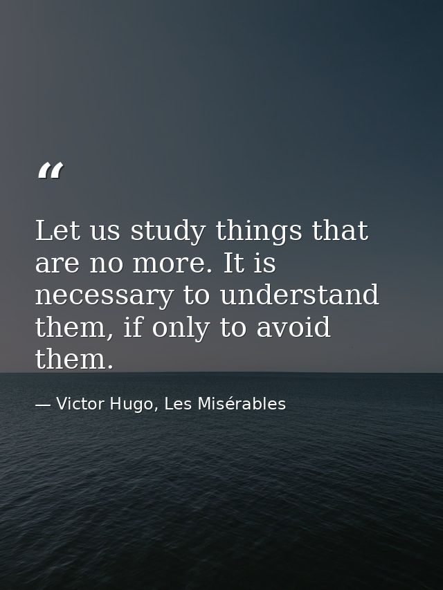 Let us study things that are no more. It is necessary to understand them, if only to avoid them. — Victor Hugo, Les Misérables