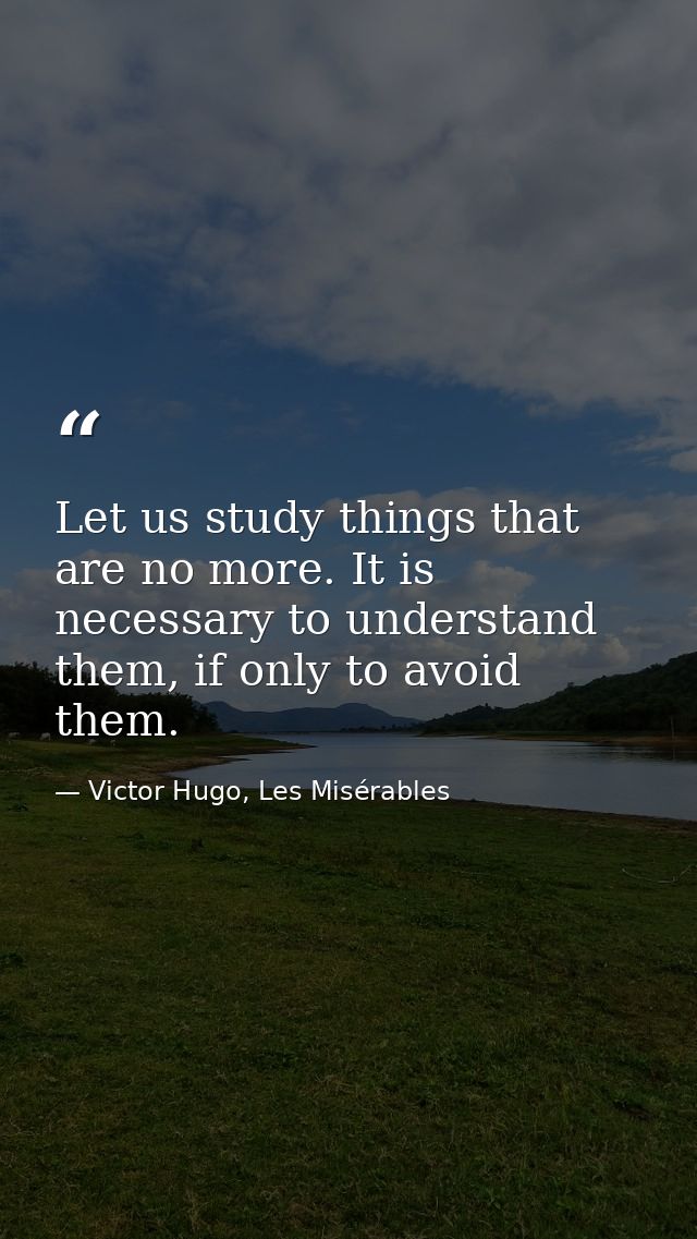 Let us study things that are no more. It is necessary to understand them, if only to avoid them. — Victor Hugo, Les Misérables