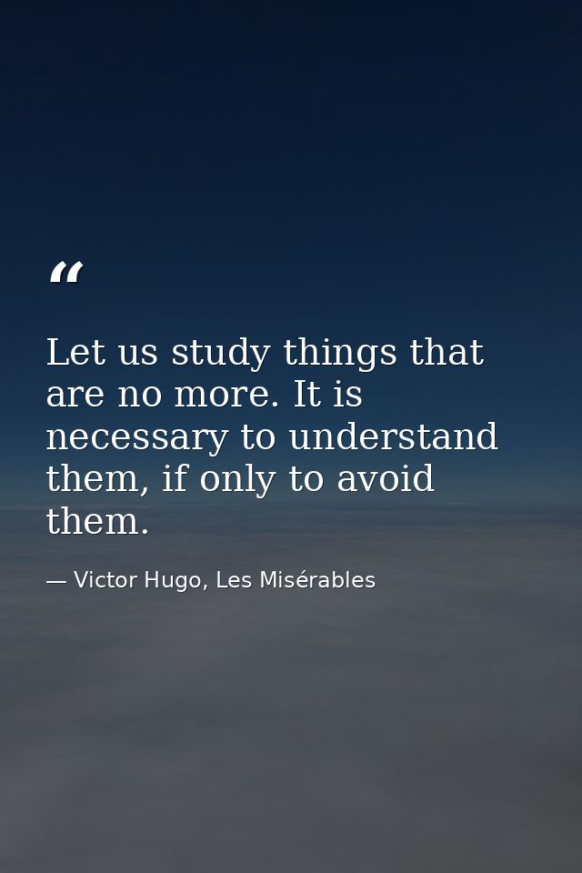Let us study things that are no more. It is necessary to understand them, if only to avoid them. — Victor Hugo, Les Misérables