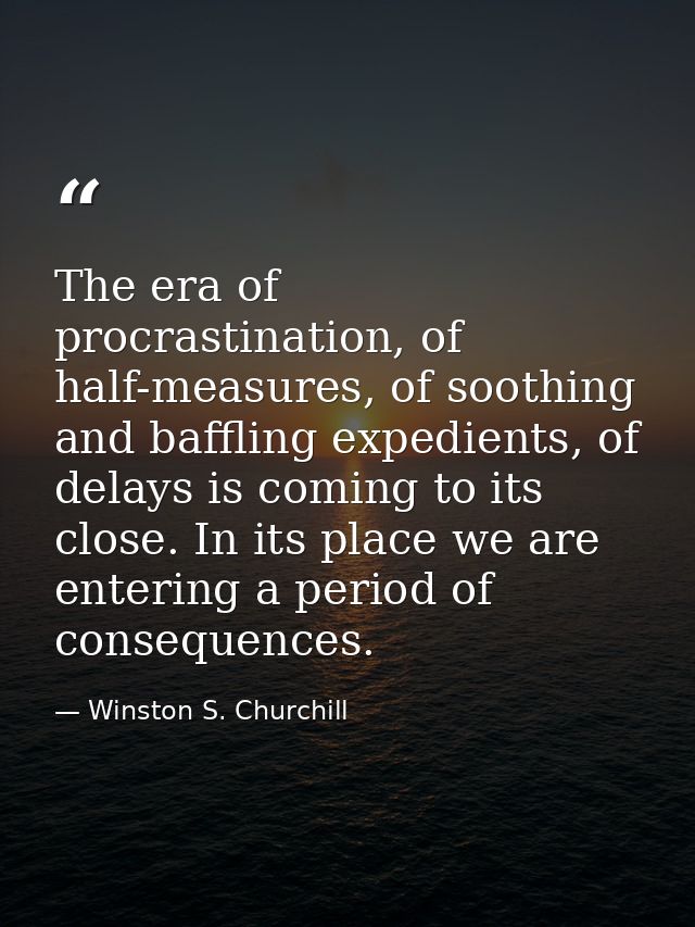 The era of procrastination, of half-measures, of soothing and baffling expedients, of delays is coming to its close. In  — Winston S. Churchill