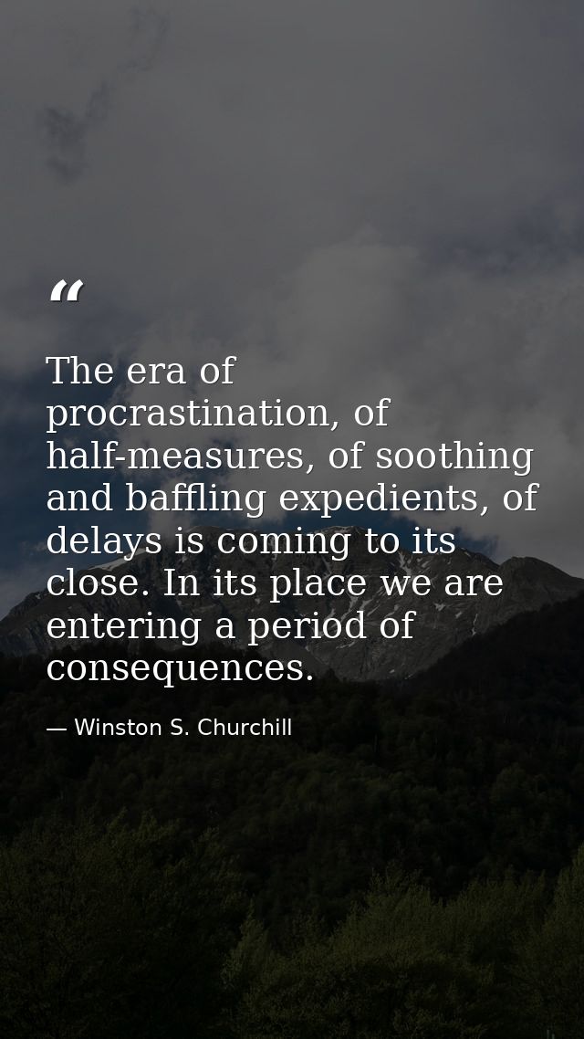 The era of procrastination, of half-measures, of soothing and baffling expedients, of delays is coming to its close. In  — Winston S. Churchill