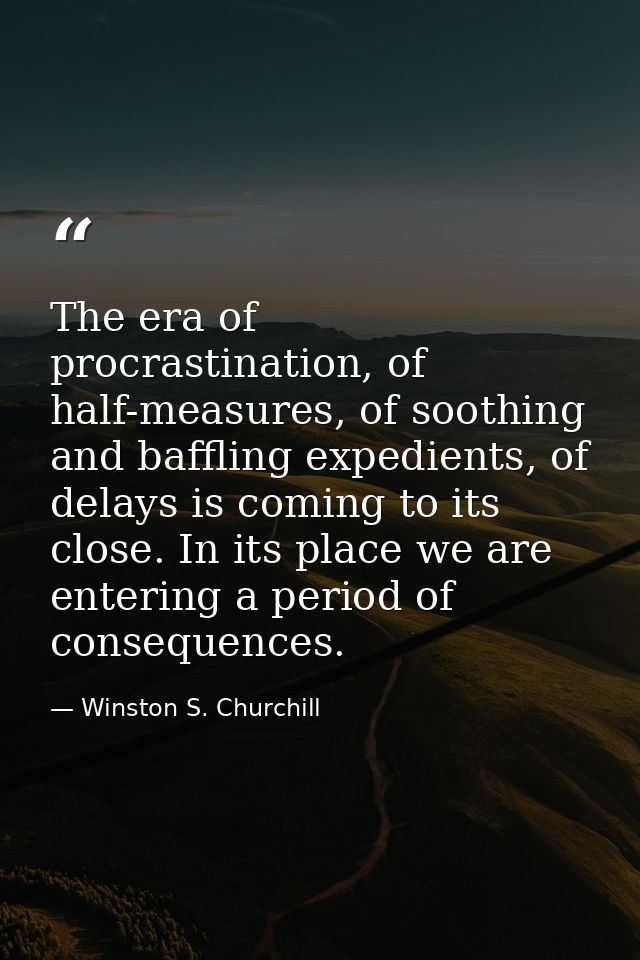 The era of procrastination, of half-measures, of soothing and baffling expedients, of delays is coming to its close. In  — Winston S. Churchill