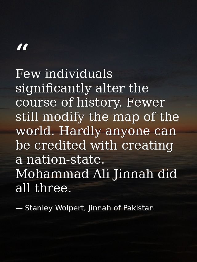Few individuals significantly alter the course of history. Fewer still modify the map of the world. Hardly anyone can be — Stanley Wolpert, Jinnah of Pakistan
