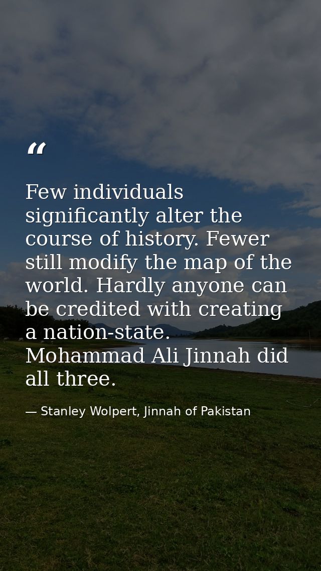 Few individuals significantly alter the course of history. Fewer still modify the map of the world. Hardly anyone can be — Stanley Wolpert, Jinnah of Pakistan