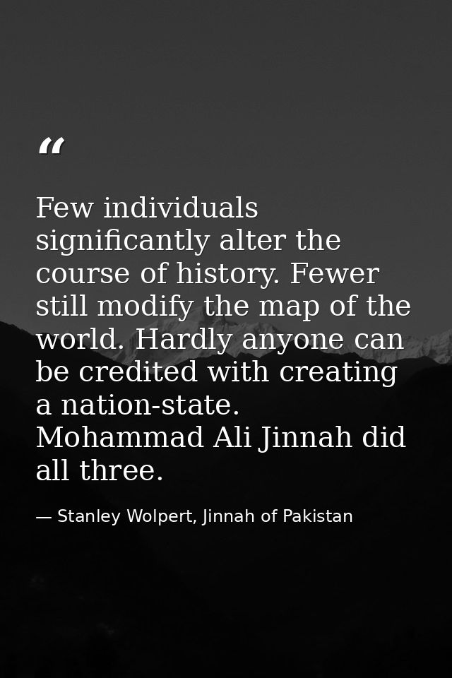 Few individuals significantly alter the course of history. Fewer still modify the map of the world. Hardly anyone can be — Stanley Wolpert, Jinnah of Pakistan