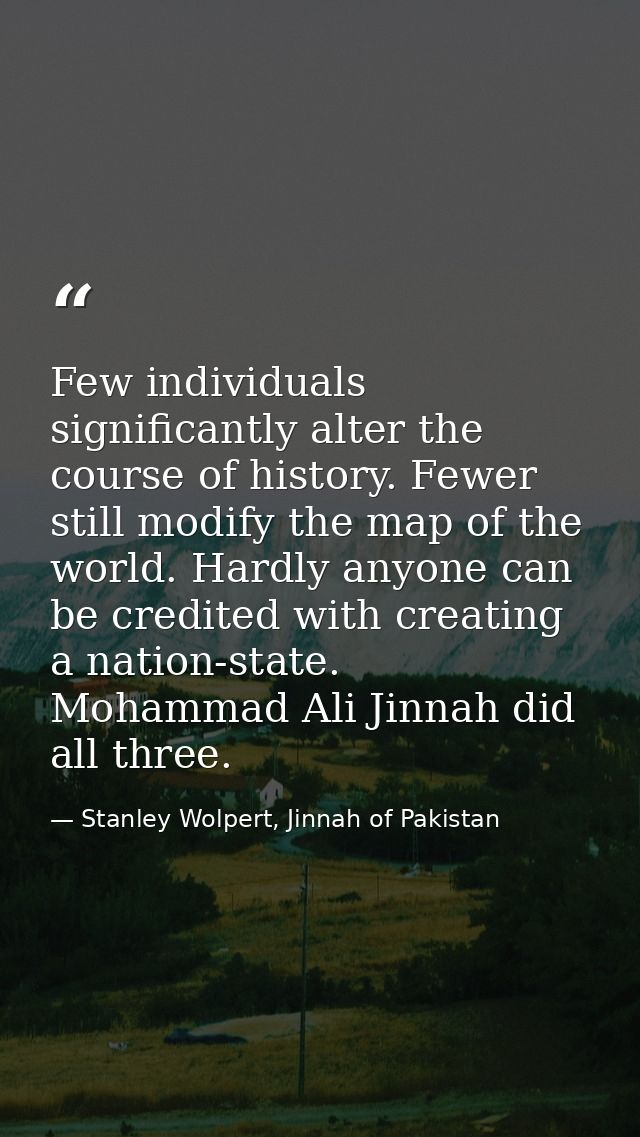 Few individuals significantly alter the course of history. Fewer still modify the map of the world. Hardly anyone can be — Stanley Wolpert, Jinnah of Pakistan