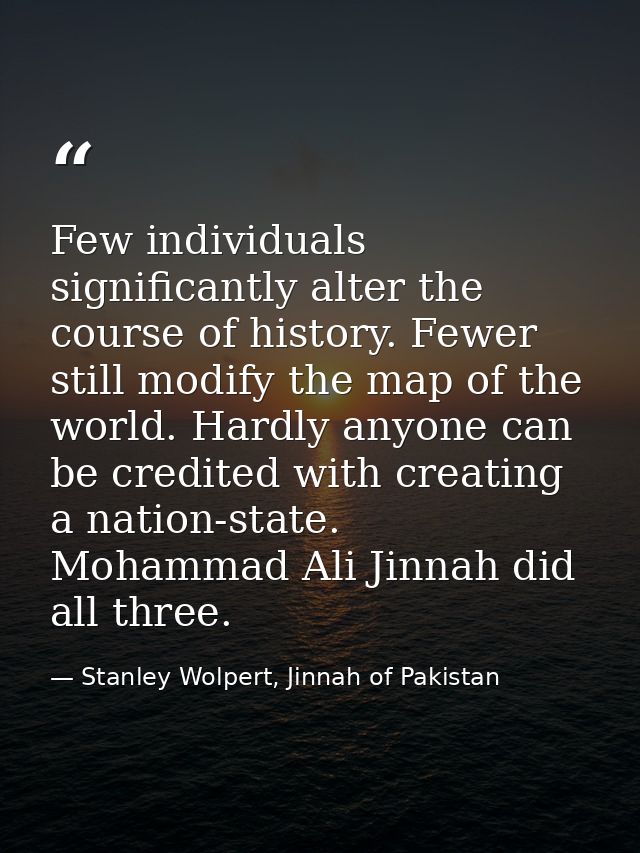Few individuals significantly alter the course of history. Fewer still modify the map of the world. Hardly anyone can be — Stanley Wolpert, Jinnah of Pakistan