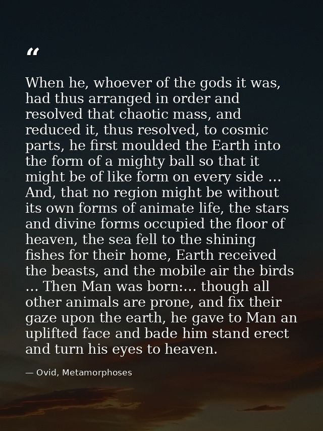 When he, whoever of the gods it was, had thus arranged in order and resolved that chaotic mass, and reduced it, thus res — Ovid, Metamorphoses