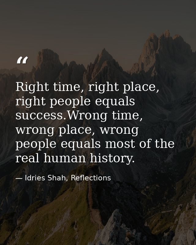 Right time, right place, right people equals success.Wrong time, wrong place, wrong people equals most of the real human — Idries Shah, Reflections