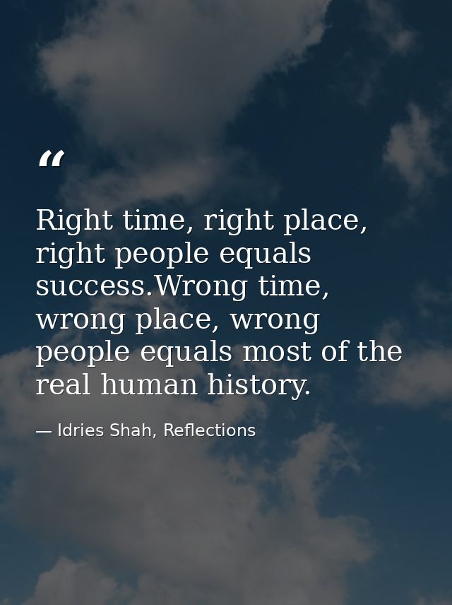 Right time, right place, right people equals success.Wrong time, wrong place, wrong people equals most of the real human — Idries Shah, Reflections