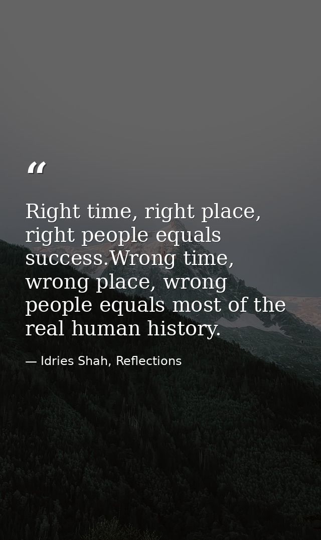 Right time, right place, right people equals success.Wrong time, wrong place, wrong people equals most of the real human — Idries Shah, Reflections