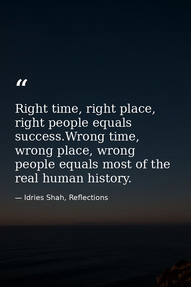 Right time, right place, right people equals success.Wrong time, wrong place, wrong people equals most of the real human — Idries Shah, Reflections