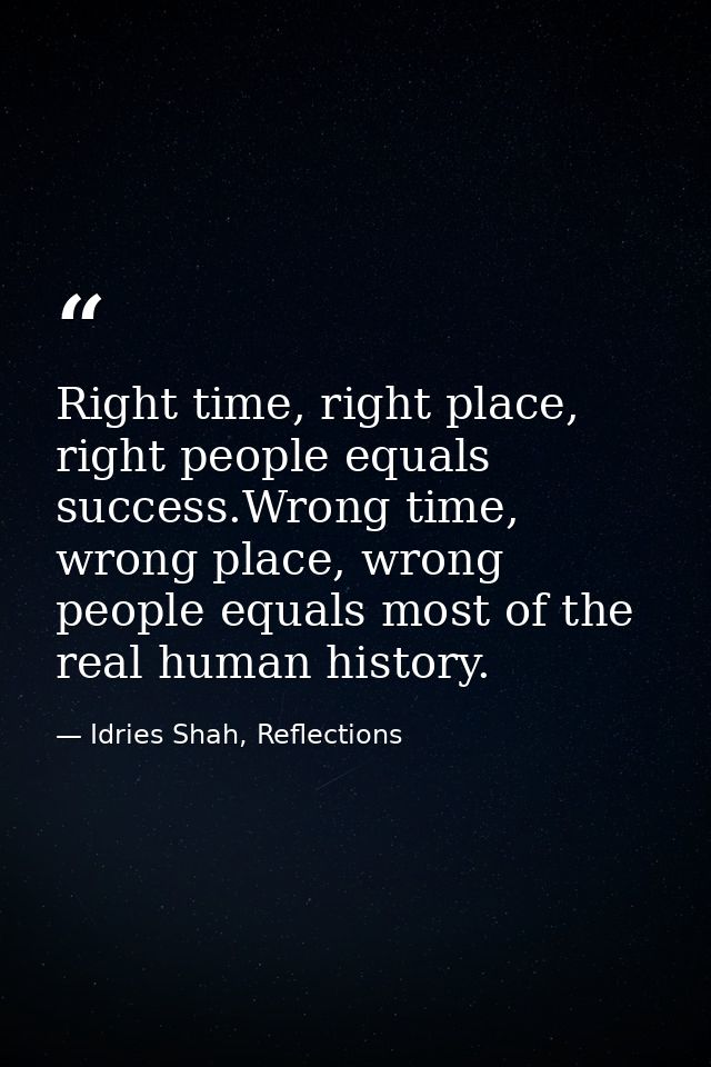 Right time, right place, right people equals success.Wrong time, wrong place, wrong people equals most of the real human — Idries Shah, Reflections