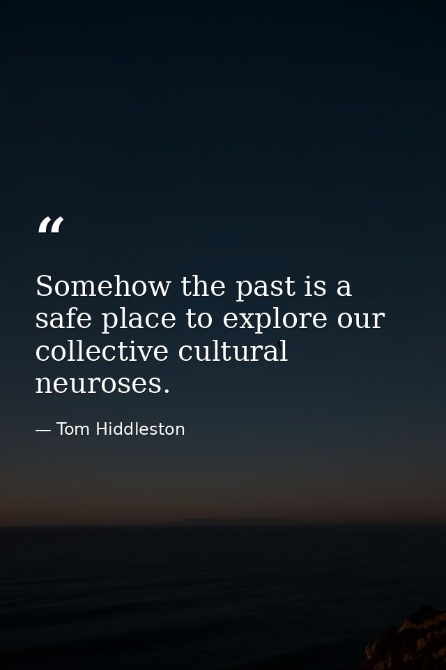 Somehow the past is a safe place to explore our collective cultural neuroses. — Tom Hiddleston
