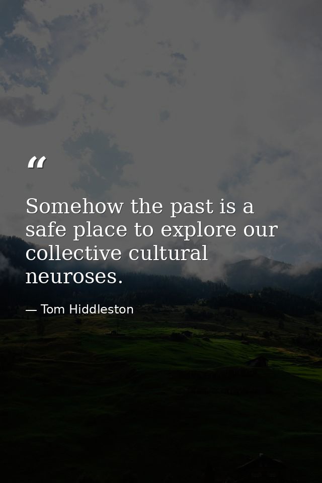 Somehow the past is a safe place to explore our collective cultural neuroses. — Tom Hiddleston