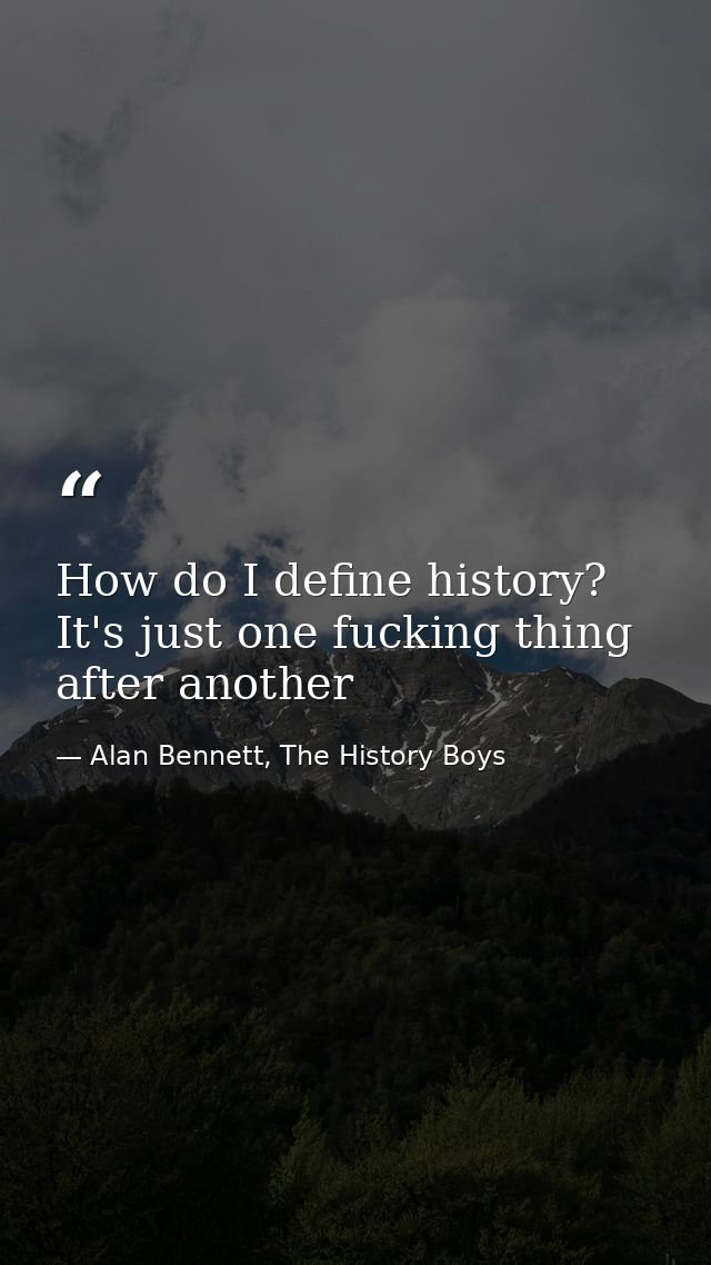 How do I define history? It's just one fucking thing after another — Alan Bennett, The History Boys